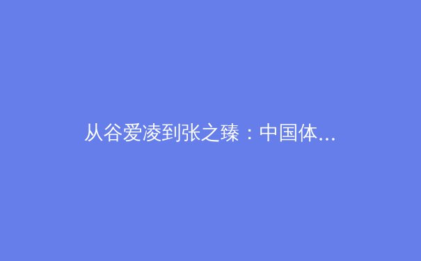 从谷爱凌到张之臻：中国体育新势力如何重塑国际竞技版图