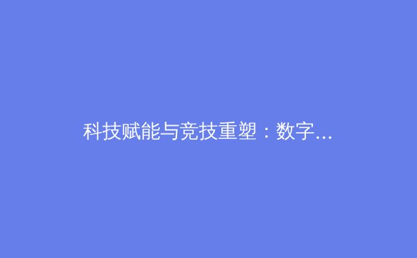 科技赋能与竞技重塑：数字时代下体育产业的变革与展望