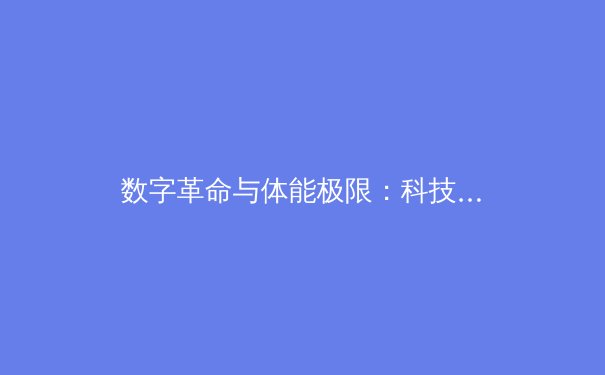 数字革命与体能极限：科技如何重塑现代体育竞技格局